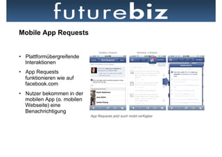 Mobile App Requests


•  Plattformübergreifende
   Interaktionen
•  App Requests
   funktionieren wie auf
   facebook.com
•  Nutzer bekommen in der
   mobilen App (o. mobilen
   Webseite) eine
   Benachrichtigung
                             App Requests jetzt auch mobil verfügbar
 