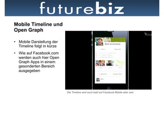 Mobile Timeline und
Open Graph

•  Mobile Darstellung der
   Timeline folgt in kürze
•  Wie auf Facebook.com
   werden auch hier Open
   Graph Apps in einem
   gesonderten Bereich
   ausgegeben




                             Die Timeline wird auch bald auf Facebook Mobile aktiv sein
 