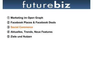   Marketing im Open Graph
  Facebook Places & Facebook Deals
  Social Commerce
  Aktuelles, Trends, Neue Features
  Ziele und Nutzen
 