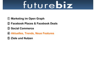   Marketing im Open Graph
  Facebook Places & Facebook Deals
  Social Commerce
  Aktuelles, Trends, Neue Features
  Ziele und Nutzen
 