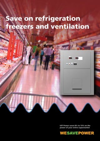 Save on refrigeration 
freezers and ventilation 
UST Power saves 8% to 15% on the 
power of your entire supermarket 
 