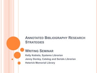 ANNOTATED BIBLIOGRAPHY RESEARCH 
STRATEGIES 
WRITING SEMINAR 
Kelly Kobiela, Systems Librarian 
Jenny Donley, Catalog and Serials Librarian 
Heterick Memorial Library 
 