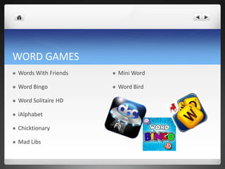 WORD GAMES
   Words With Friends      Mini Word

   Word Bingo              Word Bird

   Word Solitaire HD

   iAlphabet

   Chicktionary

   Mad Libs
 