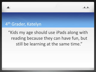 4th Grader, Katelyn
 “Kids my age should use iPads along with
  reading because they can have fun, but
     still be learning at the same time.”
 