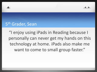 5th Grader, Sean
 “I enjoy using iPads in Reading because I
 personally can never get my hands on this
 technology at home. iPads also make me
    want to come to small group faster.”
 
