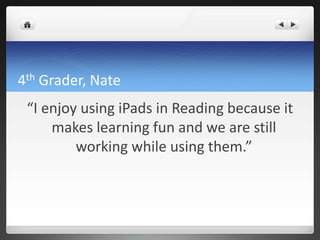 4th Grader, Nate
 “I enjoy using iPads in Reading because it
     makes learning fun and we are still
         working while using them.”
 