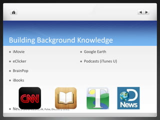 Building Background Knowledge
   iMovie                                         Google Earth

   eClicker                                       Podcasts (iTunes U)

   BrainPop

   iBooks




   News Sources (CNN, Pulse, Discovery News)
 
