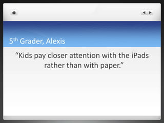 5th Grader, Alexis
 “Kids pay closer attention with the iPads
          rather than with paper.”
 