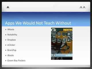 Apps We Would Not Teach Without
   iMovie

   Notability

   Dropbox

   eClicker

   BrainPop

   iBooks

   Green Bay Packers
 