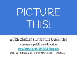 PICTURE
THIS!
WSRA Children’s Literature Committee
www.wsra.org/children-s-literature
www.facebook.com/WSRAChildrensLit
#WSRAChildrensLit #WSRAPictureThis #WSRA16
 
