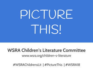 PICTURE
THIS!
WSRA Children’s Literature Committee
www.wsra.org/children-s-literature
#WSRAChildrensLit | #PictureThis | #WSRA18
 