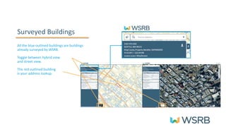 Surveyed Buildings
All the blue outlined buildings are buildings
already surveyed by WSRB.
Toggle between hybrid view
and street view.
The red outlined building
is your address lookup.
 