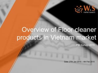 Overview of Floor cleaner
products in Vietnam market
PBI Survey 2015
Date: 27th Jan 2015 – 4th Feb 2015
 