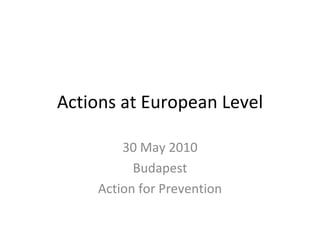Actions at European Level 30 May 2010 Budapest Action for Prevention 