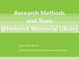 Research Methods and Tools @Heterick Memorial Library Traci Welch Moritz Public Services Librarian/Assistant Professor 