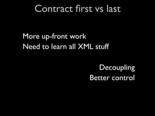 Contract ﬁrst vs last

More up-front work
Need to learn all XML stuff

                        Decoupling
                     Better control
 