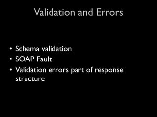 Validation and Errors


• Schema validation
• SOAP Fault
• Validation errors part of response
  structure
 