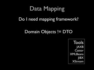 Data Mapping
Do I need mapping framework?

  Domain Objects != DTO

                          Tools
                            JAXB
                          Castor
                        XMLBeans
                             JiBX
                         XStream
 