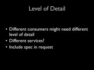 Level of Detail


• Different consumers might need different
  level of detail
• Different services?
• Include spec in request
 