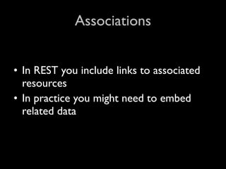 Associations


• In REST you include links to associated
  resources
• In practice you might need to embed
  related data
 