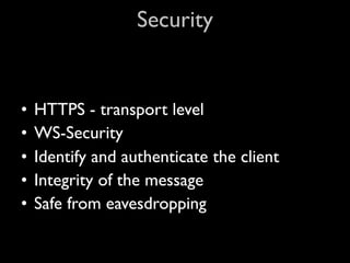 Security


•   HTTPS - transport level
•   WS-Security
•   Identify and authenticate the client
•   Integrity of the message
•   Safe from eavesdropping
 