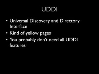 UDDI
• Universal Discovery and Directory
  Interface
• Kind of yellow pages
• You probably don’t need all UDDI
  features
 