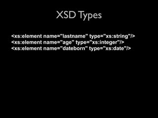 XSD Types
<xs:element name="lastname" type="xs:string"/>
<xs:element name="age" type="xs:integer"/>
<xs:element name="dateborn" type="xs:date"/>
 