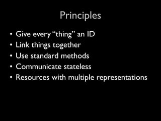Principles
•   Give every “thing” an ID
•   Link things together
•   Use standard methods
•   Communicate stateless
•   Resources with multiple representations
 