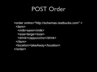 POST Order

<order xmlns=″http://schemas.restbucks.com″ >
 <item>
  <milk>semi</milk>
  <size>large</size>
  <drink>cappuccino</drink>
 </item>
 <location>takeAway</location>
</order>
 