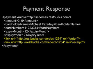 Payment Response
<payment xmlns=″http://schemas.restbucks.com″>
 <amount>2. 0</amount>
 <cardholderName>Michael Faraday</cardholderName>
 <cardNumber>11223344</cardNumber>
 <expiryMonth>12</expiryMonth>
 <expiryYear>12</expiryYear>
 <link uri=″http://restbucks.com/order/1234″ rel=″order″/>
 <link uri=″http: //restbucks.com/receipt/1234″ rel=″receipt″/>
</payment>
 