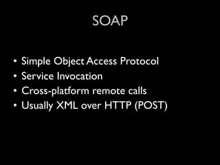SOAP

•   Simple Object Access Protocol
•   Service Invocation
•   Cross-platform remote calls
•   Usually XML over HTTP (POST)
 