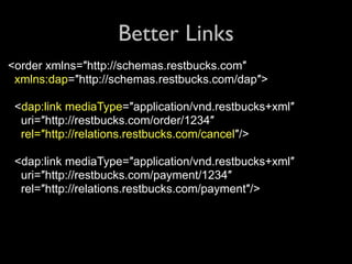 Better Links
<order xmlns=″http://schemas.restbucks.com″
 xmlns:dap=″http://schemas.restbucks.com/dap″>

 <dap:link mediaType=″application/vnd.restbucks+xml″
  uri=″http://restbucks.com/order/1234″
  rel=″http://relations.restbucks.com/cancel″/>

 <dap:link mediaType=″application/vnd.restbucks+xml″
  uri=″http://restbucks.com/payment/1234″
  rel=″http://relations.restbucks.com/payment″/>
 