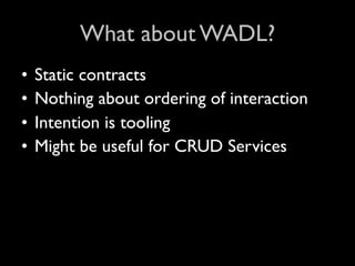 What about WADL?
•   Static contracts
•   Nothing about ordering of interaction
•   Intention is tooling
•   Might be useful for CRUD Services
 