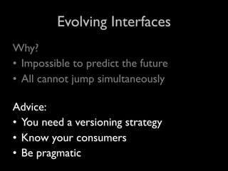 Evolving Interfaces
Why?
• Impossible to predict the future
• All cannot jump simultaneously

Advice:
• You need a versioning strategy
• Know your consumers
• Be pragmatic
 