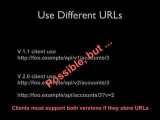 Use Different URLs

                                    . ..
  V 1.1 client use               ut
                             , b
  http://foo.example/api/v1/accounts/3
                          le
  V 2.0 client use ss
                       ib
                P o
  http://foo.example/api/v2/accounts/3

  http://foo.example/api/accounts/3?v=2

Clients must support both versions if they store URLs
 