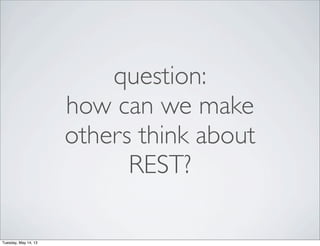 question:
how can we make
others think about
REST?
Tuesday, May 14, 13
 