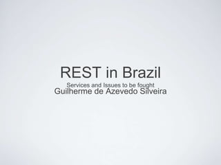 REST in Brazil
Services and Issues to be fought
Guilherme de Azevedo Silveira
 