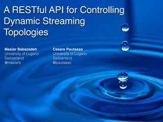 A RESTful API for Controlling
Dynamic Streaming
Topologies
Masiar Babazadeh!
University of Lugano
Switzerland
@masiarb
Cesare Pautasso!
University of Lugano
Switzerland
@pautasso
1
 