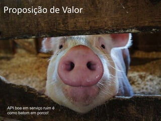 Proposição de Valor
API boa em serviço ruim é
como batom em porco!
 