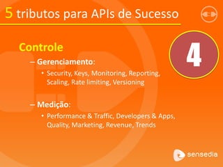 5 tributos para APIs de Sucesso
4
Controle
– Gerenciamento:
• Security, Keys, Monitoring, Reporting,
Scaling, Rate limiting, Versioning
– Medição:
• Performance & Traffic, Developers & Apps,
Quality, Marketing, Revenue, Trends
 