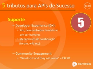 5 tributos para APIs de Sucesso
5
Suporte
– Developer Experience (DX):
• Sim, desenvolvedor também é
um ser humano
• Mecanismos de colaboração
(forum, wiki etc)
– Community Engagement
• “Develop it and they will come” = FALSO
 
