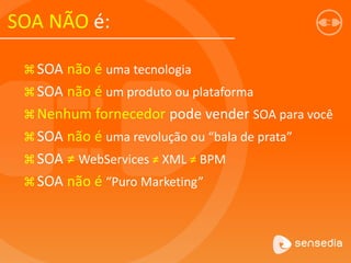SOA NÃO é:
 SOA não é uma tecnologia
 SOA não é um produto ou plataforma
 Nenhum fornecedor pode vender SOA para você
 SOA não é uma revolução ou “bala de prata”
 SOA ≠ WebServices ≠ XML ≠ BPM
 SOA não é “Puro Marketing”
 