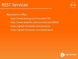 Recursos e URLs:
http://www.boeing.com/aircrafts/747
http://www.weather.com/current/zips/90020
https://graph.facebook.com/cocacola
https://graph.facebook.com/kleberbacili
REST Services
 