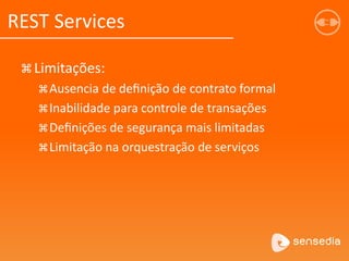 REST Services
 Limitações:
Ausencia de definição de contrato formal
Inabilidade para controle de transações
Definições de segurança mais limitadas
Limitação na orquestração de serviços
 