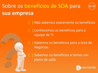 Sobre os benefícios de SOA para
sua empresa
[ ] Não sabemos exatamente os benefícios
[ ] Conhecemos os benefícios para a
equipe de TI
[ ] Sabemos os benefícios para a área de
Negócios
[ ] Sabemos os benefícios e temos um
plano de ação
 