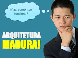 Mas, como isso
funciona?
ARQUITETURA
MADURA!
 
