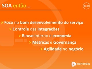 SOA então...
> Foco no bom desenvolvimento do serviço
> Controle das integrações
> Reuso interno e economia
> Métricas e Governança
> Agilidade no negócio
 