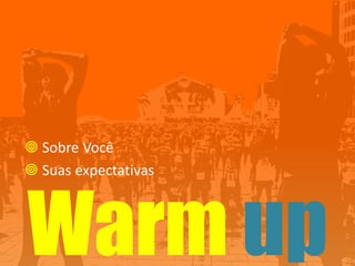 Warm up
 Sobre Você
 Suas expectativas
 