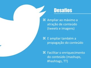 Ampliar ao máximo a
atração de conteúdo
(tweets e imagens)
 E ampliar também a
propagação do conteúdo
 Facilitar o enriquecimento
do conteúdo (mashups,
#hashtags, TT)
Desafios
 