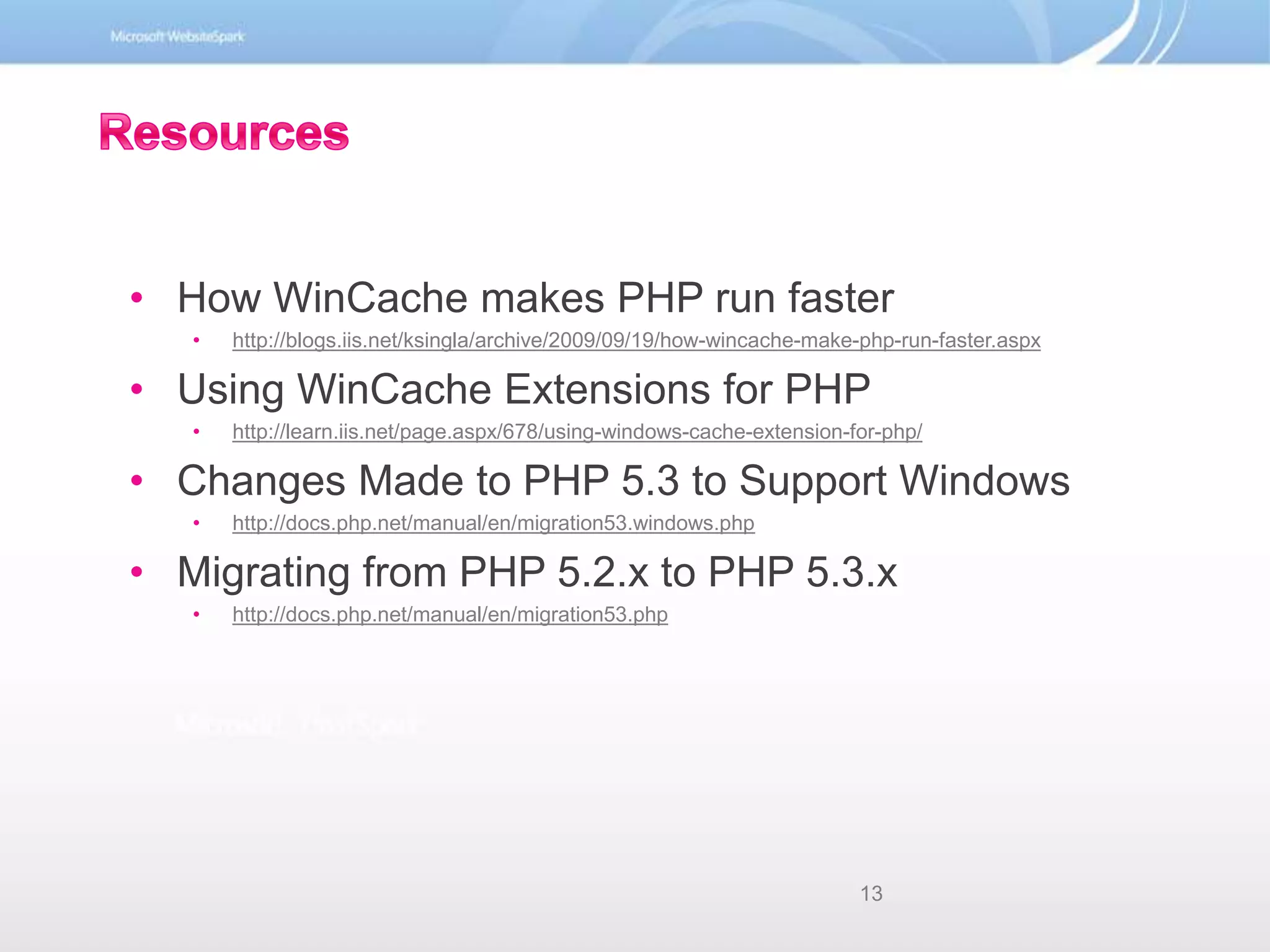 ResourcesHow WinCache makes PHP run fasterhttp://blogs.iis.net/ksingla/archive/2009/09/19/how-wincache-make-php-run-faster.aspxUsing WinCache Extensions for PHP http://learn.iis.net/page.aspx/678/using-windows-cache-extension-for-php/Changes Made to PHP 5.3 to Support Windowshttp://docs.php.net/manual/en/migration53.windows.phpMigrating from PHP 5.2.x to PHP 5.3.xhttp://docs.php.net/manual/en/migration53.php13